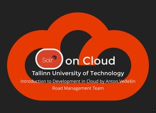 1
Solr on CloudSolr on Cloud
Tallinn University of TechnologyTallinn University of Technology
Introduction to Development in Cloud by Anton Vedešin
Road Management Team
 