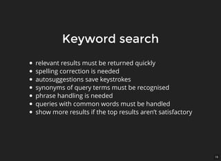 16
Keyword searchKeyword search
relevant results must be returned quickly
spelling correction is needed
autosuggestions save keystrokes
synonyms of query terms must be recognised
phrase handling is needed
queries with common words must be handled
show more results if the top results aren’t satisfactory
 