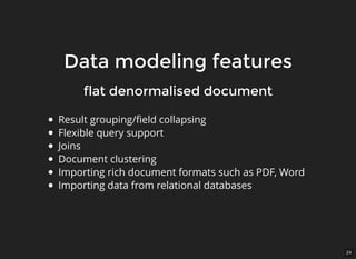 24
Data modeling featuresData modeling features
Result grouping/ﬁeld collapsing
Flexible query support
Joins
Document clustering
Importing rich document formats such as PDF, Word
Importing data from relational databases
flat denormalised documentflat denormalised document
 