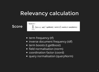 9
Relevancy calculationRelevancy calculation
term frequency (tf)
inverse document frequency (idf)
term boosts (t.getBoost)
ﬁeld normalisation (norm)
coordination factor (coord)
query normalisation (queryNorm)
ScoreScore
 
