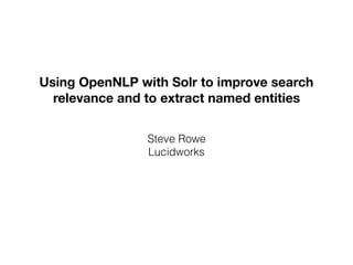 Using OpenNLP with Solr to improve search
relevance and to extract named entities
Steve Rowe
Lucidworks
 