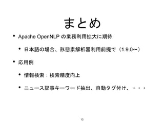 まとめ
• Apache OpenNLP の業務利用拡大に期待
• 日本語の場合、形態素解析器利用前提で（1.9.0〜）
• 応用例
• 情報検索：検索精度向上
• ニュース記事キーワード抽出、自動タグ付け、・・・
13
 