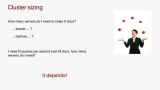 Cluster sizing 
How many servers do I need to index X docs? 
... shards ... ? 
... replicas ... ? 
I need N queries per second over M docs, how many 
servers do I need? 
It depends! 
 