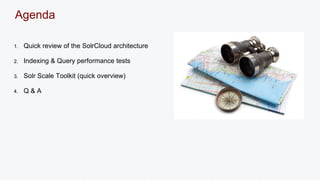 Agenda 
1. Quick review of the SolrCloud architecture 
2. Indexing & Query performance tests 
3. Solr Scale Toolkit (quick overview) 
4. Q & A 
 