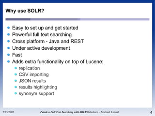 Why use SOLR? Easy to set up and get started Powerful full text searching Cross platform - Java and REST Under active development Fast Adds extra functionality on top of Lucene: replication CSV importing JSON results results highlighting synonym support 