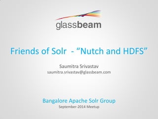 Friends of Solr - “Nutch and HDFS” Saumitra Srivastav saumitra.srivastav@glassbeam.com Bangalore Apache Solr Group September-2014 Meetup  