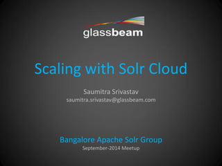 Scaling with Solr Cloud Saumitra Srivastav saumitra.srivastav@glassbeam.com Bangalore Apache Solr Group September-2014 Meetup  