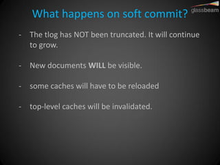 What happens on soft commit? 
-The tlog has NOT been truncated. It will continue to grow. 
-New documents WILL be visible. 
-some caches will have to be reloaded 
-top-level caches will be invalidated.  