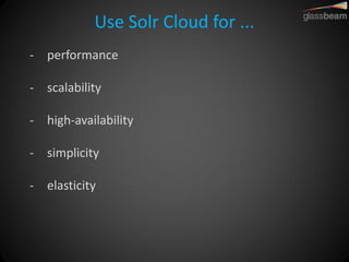 Use Solr Cloud for ... 
-performance 
-scalability 
-high-availability 
-simplicity 
-elasticity  