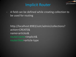 Implicit Router 
-A field can be defined while creating collection to be used for routing http://localhost:8983/solr/admin/collections? action=CREATE& name=articles& router.name=implicit& router.field=article-type  