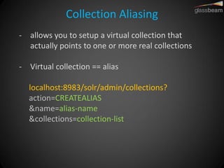 Collection Aliasing 
-allows you to setup a virtual collection that actually points to one or more real collections 
-Virtual collection == alias localhost:8983/solr/admin/collections? action=CREATEALIAS &name=alias-name &collections=collection-list  