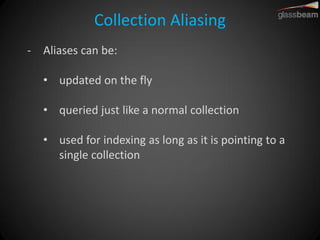 Collection Aliasing 
-Aliases can be: 
•updated on the fly 
•queried just like a normal collection 
•used for indexing as long as it is pointing to a single collection  