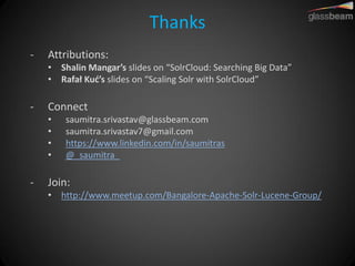 Thanks 
-Attributions: 
•Shalin Mangar’s slides on “SolrCloud: Searching Big Data” 
•Rafał Kuć’s slides on “Scaling Solr with SolrCloud” 
-Connect 
•saumitra.srivastav@glassbeam.com 
•saumitra.srivastav7@gmail.com 
•https://www.linkedin.com/in/saumitras 
•@_saumitra_ 
-Join: 
•http://www.meetup.com/Bangalore-Apache-Solr-Lucene-Group/ 
