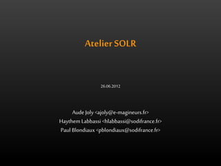 Atelier SOLR 
26.06.2012 
Aude Joly <ajoly@e-magineurs.fr> 
Haythem Labbassi <hlabbassi@sodifrance.fr> 
Paul Blondiaux <pblondiaux@sodifrance.fr> 
 