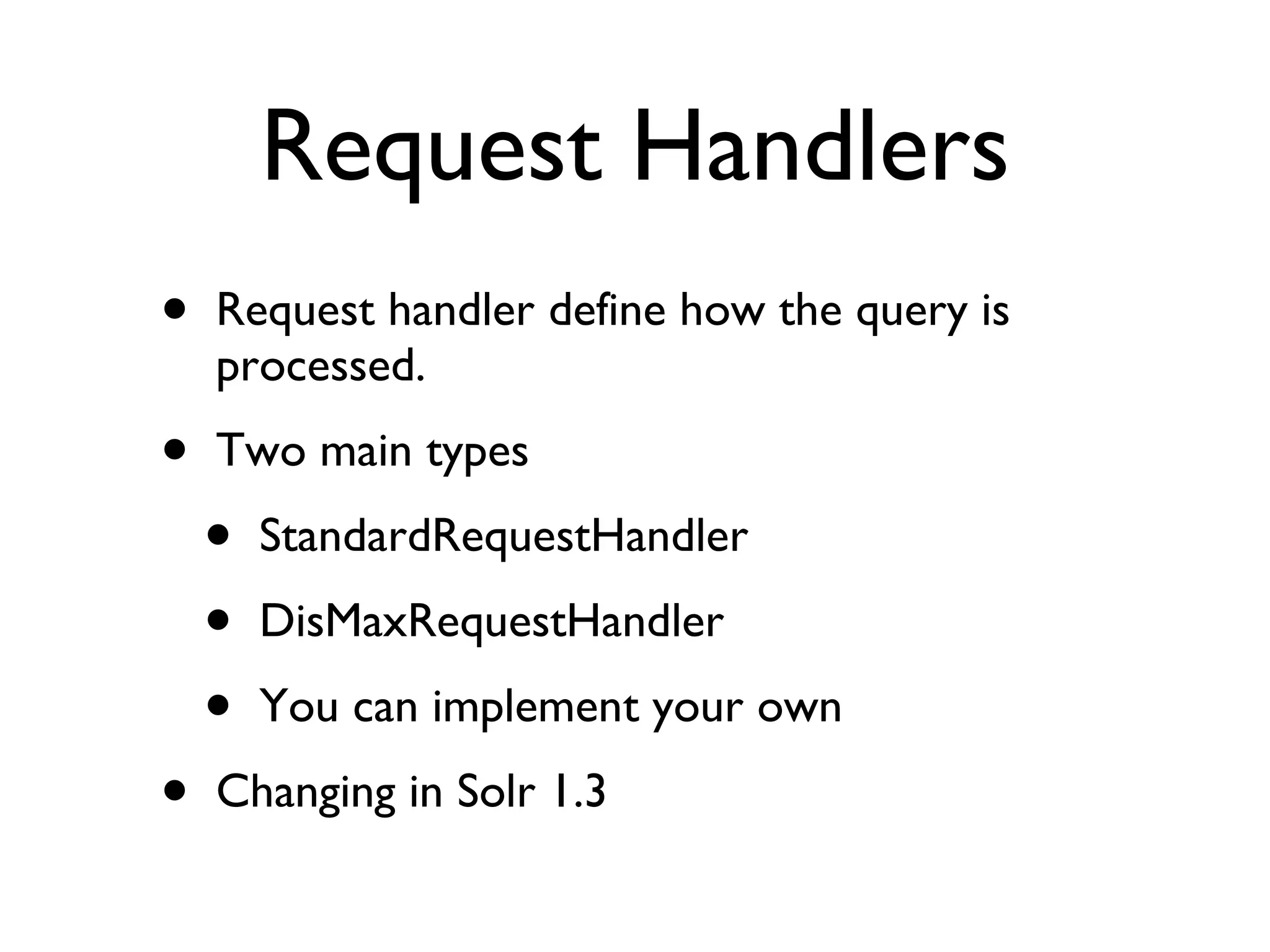 Request Handlers Request handler define how the query is processed. Two main types StandardRequestHandler DisMaxRequestHandler You can implement your own Changing in Solr 1.3 