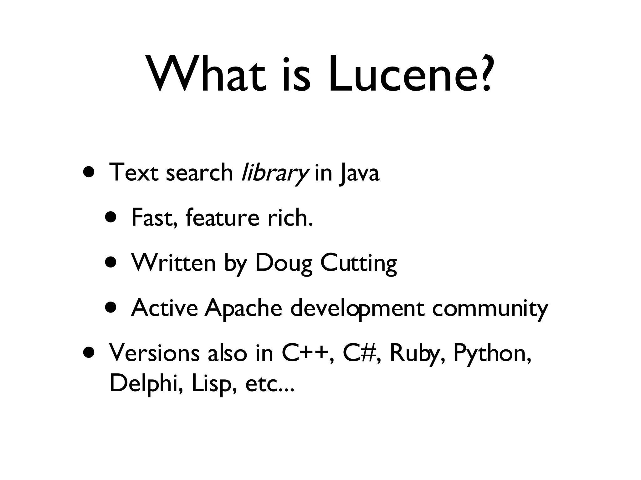 What is Lucene? Text search  library  in Java Fast, feature rich. Written by Doug Cutting Active Apache development community Versions also in C++, C#, Ruby, Python, Delphi, Lisp, etc... 