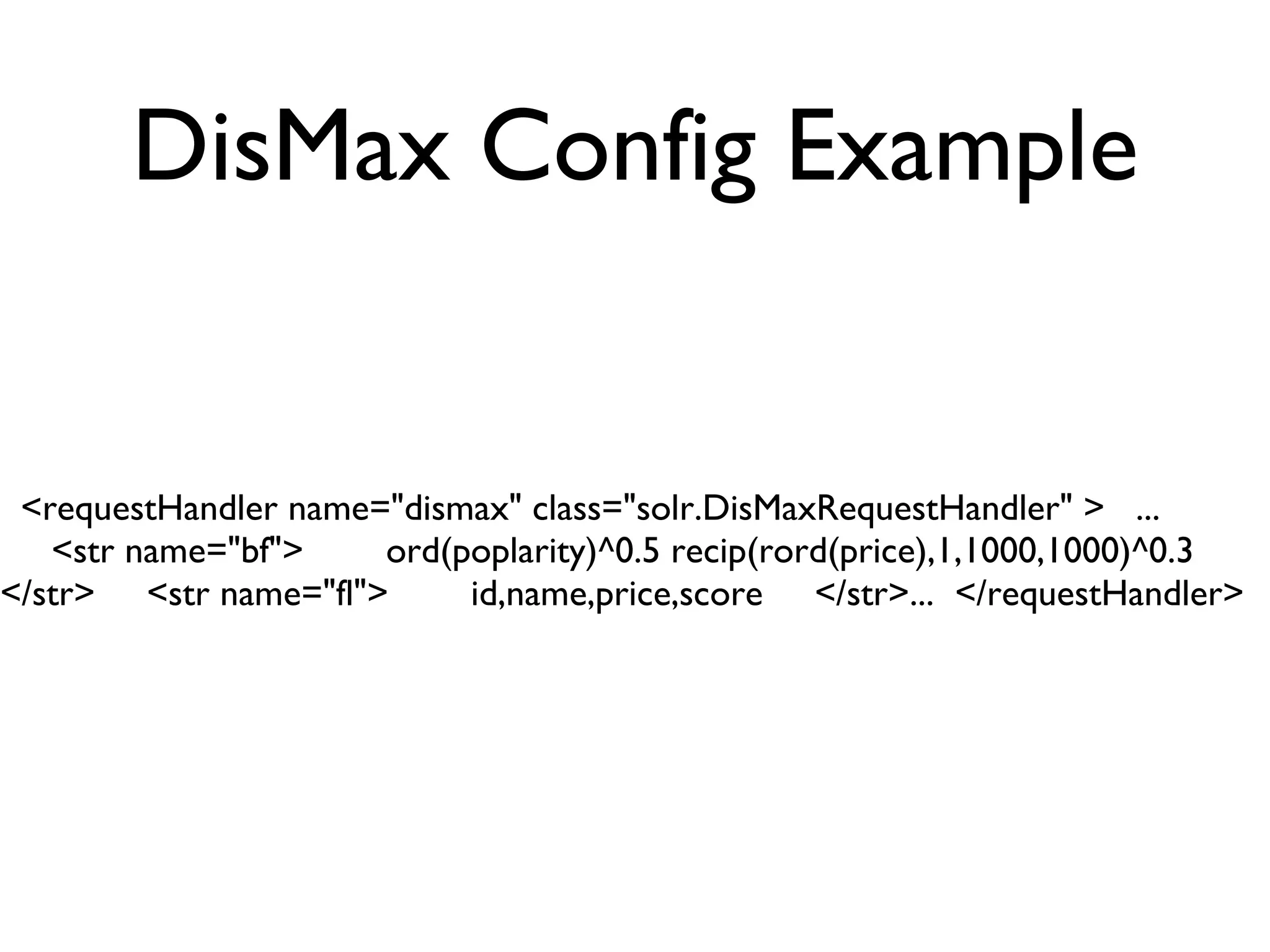 DisMax Config Example <requestHandler name=&quot;dismax&quot; class=&quot;solr.DisMaxRequestHandler&quot; >  ... <str name=&quot;bf&quot;>  ord(poplarity)^0.5 recip(rord(price),1,1000,1000)^0.3  </str>  <str name=&quot;fl&quot;>  id,name,price,score  </str>...  </requestHandler> 