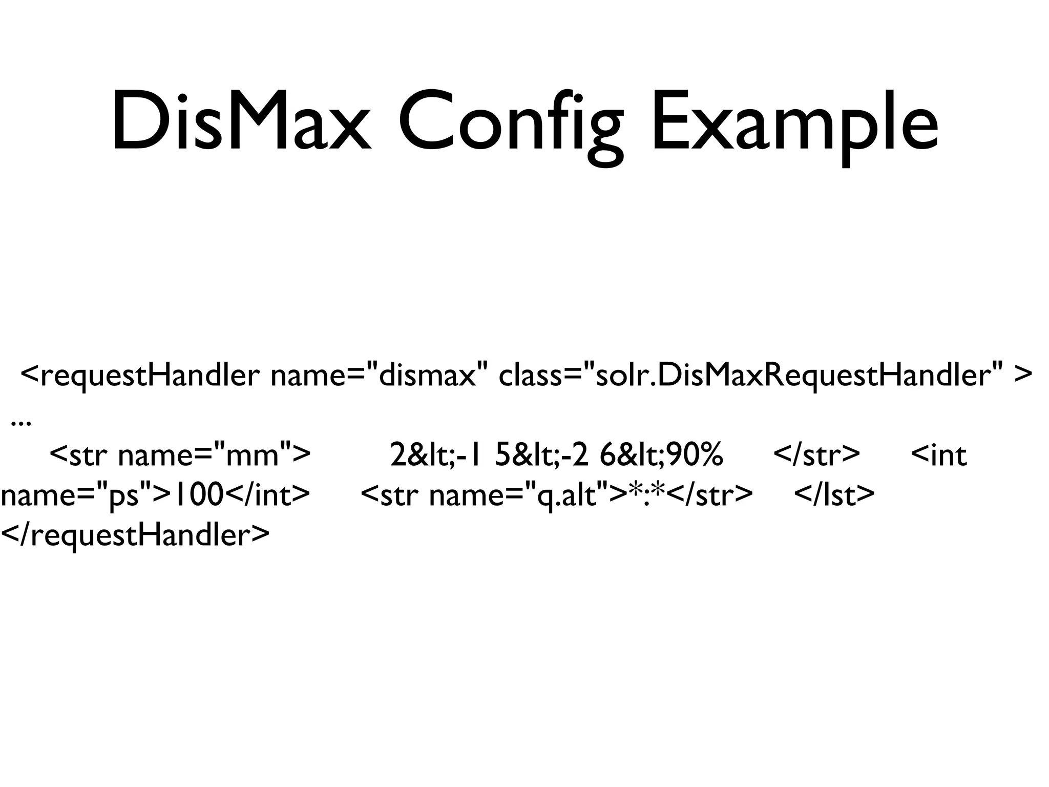 DisMax Config Example <requestHandler name=&quot;dismax&quot; class=&quot;solr.DisMaxRequestHandler&quot; >  ... <str name=&quot;mm&quot;>  2&lt;-1 5&lt;-2 6&lt;90%  </str>  <int name=&quot;ps&quot;>100</int>  <str name=&quot;q.alt&quot;>*:*</str>  </lst>  </requestHandler> 
