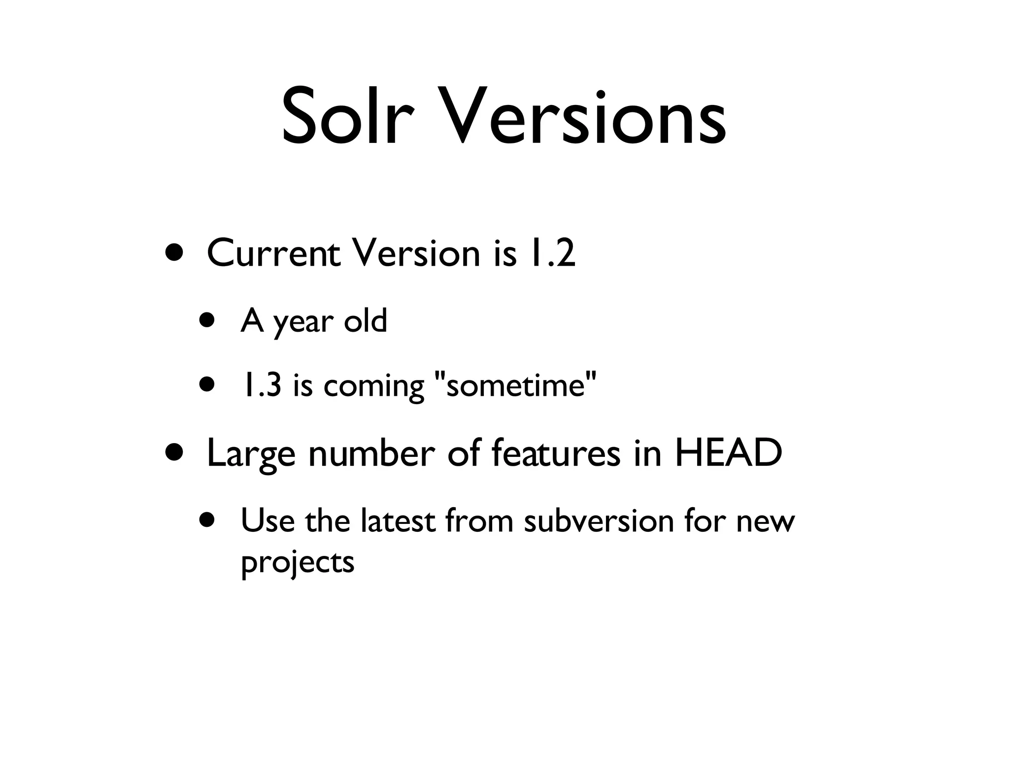 Solr Versions Current Version is 1.2 A year old 1.3 is coming &quot;sometime&quot; Large number of features in HEAD Use the latest from subversion for new projects 