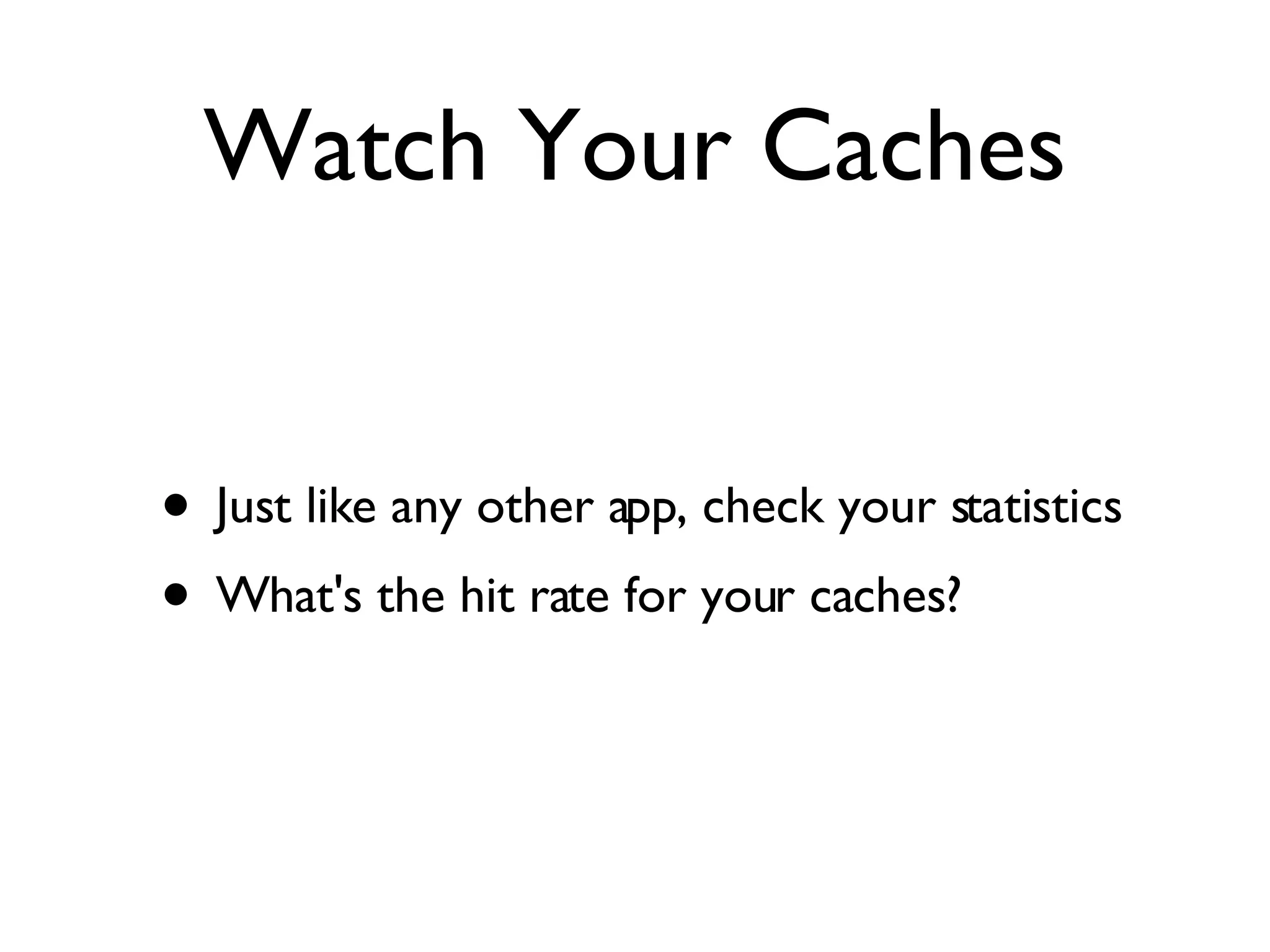 Watch Your Caches Just like any other app, check your statistics What's the hit rate for your caches? 