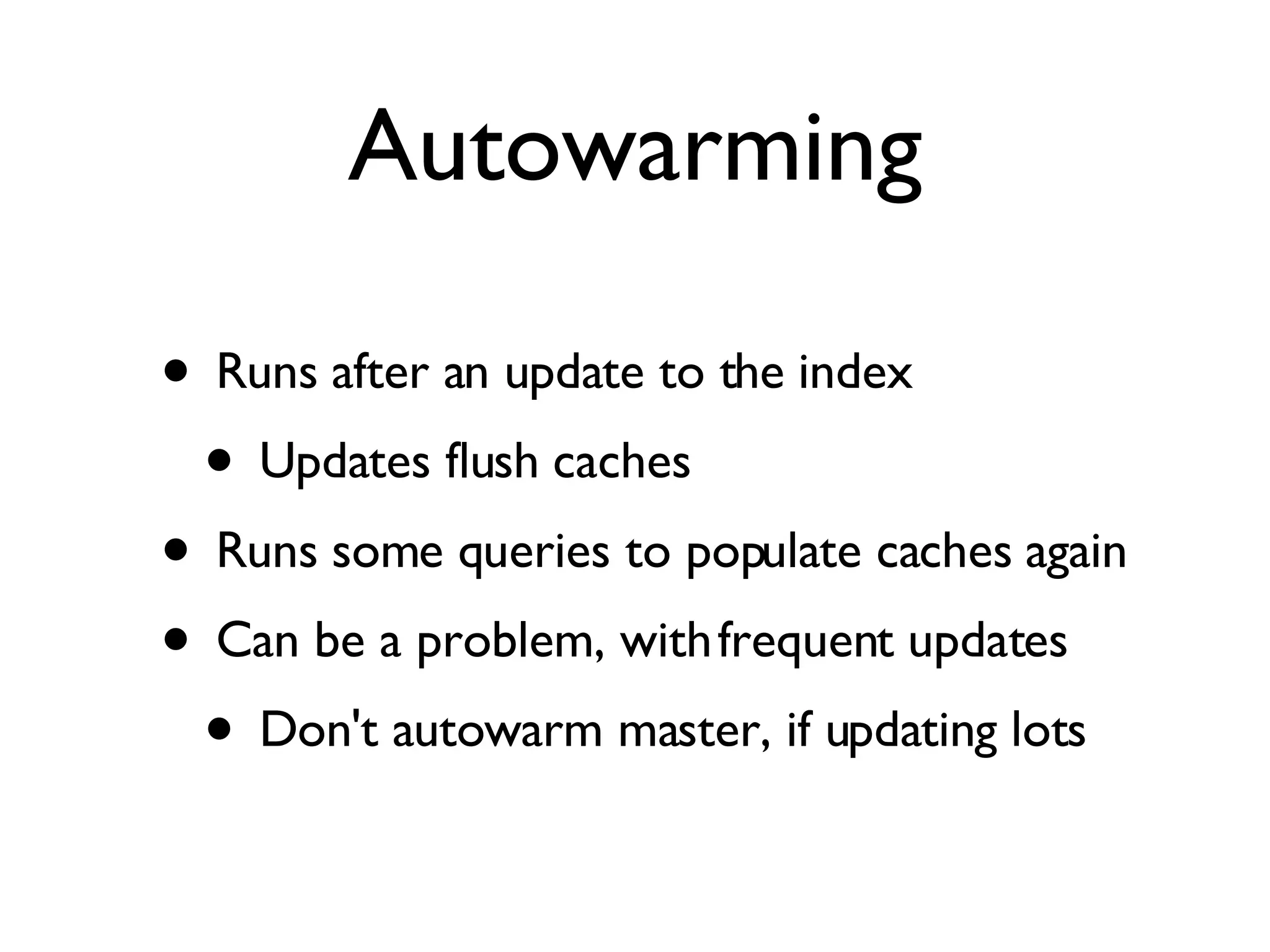 Autowarming Runs after an update to the index Updates flush caches Runs some queries to populate caches again Can be a problem, with frequent updates Don't autowarm master, if updating lots 