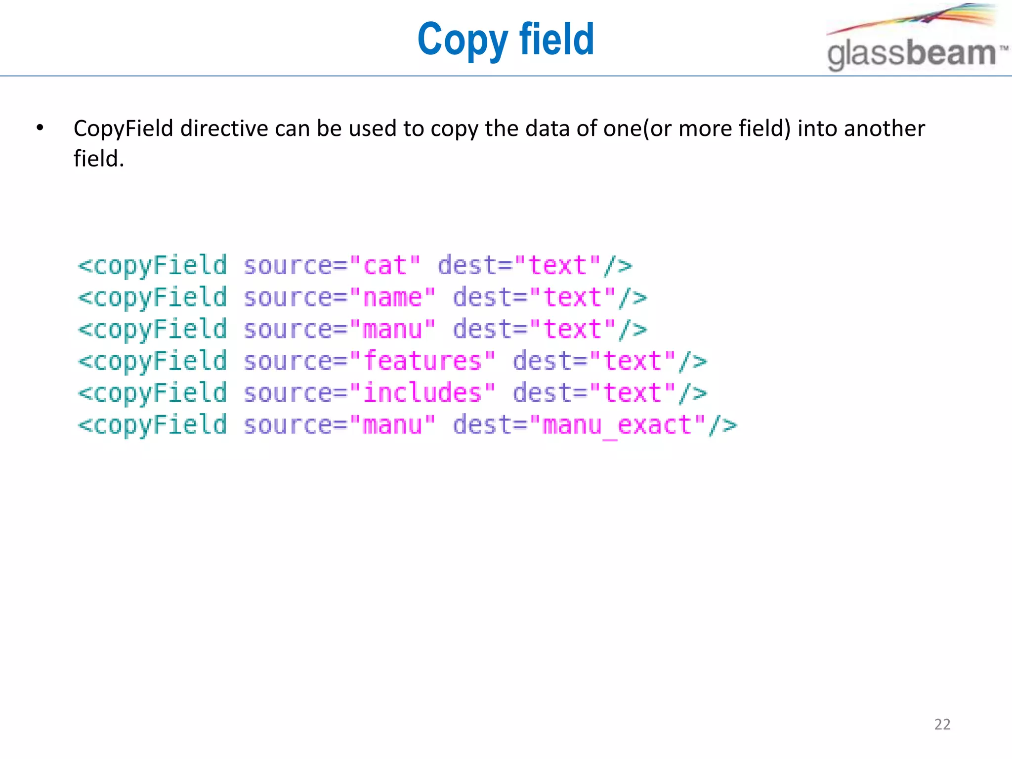 22
Copy field
• CopyField directive can be used to copy the data of one(or more field) into another
field.
 