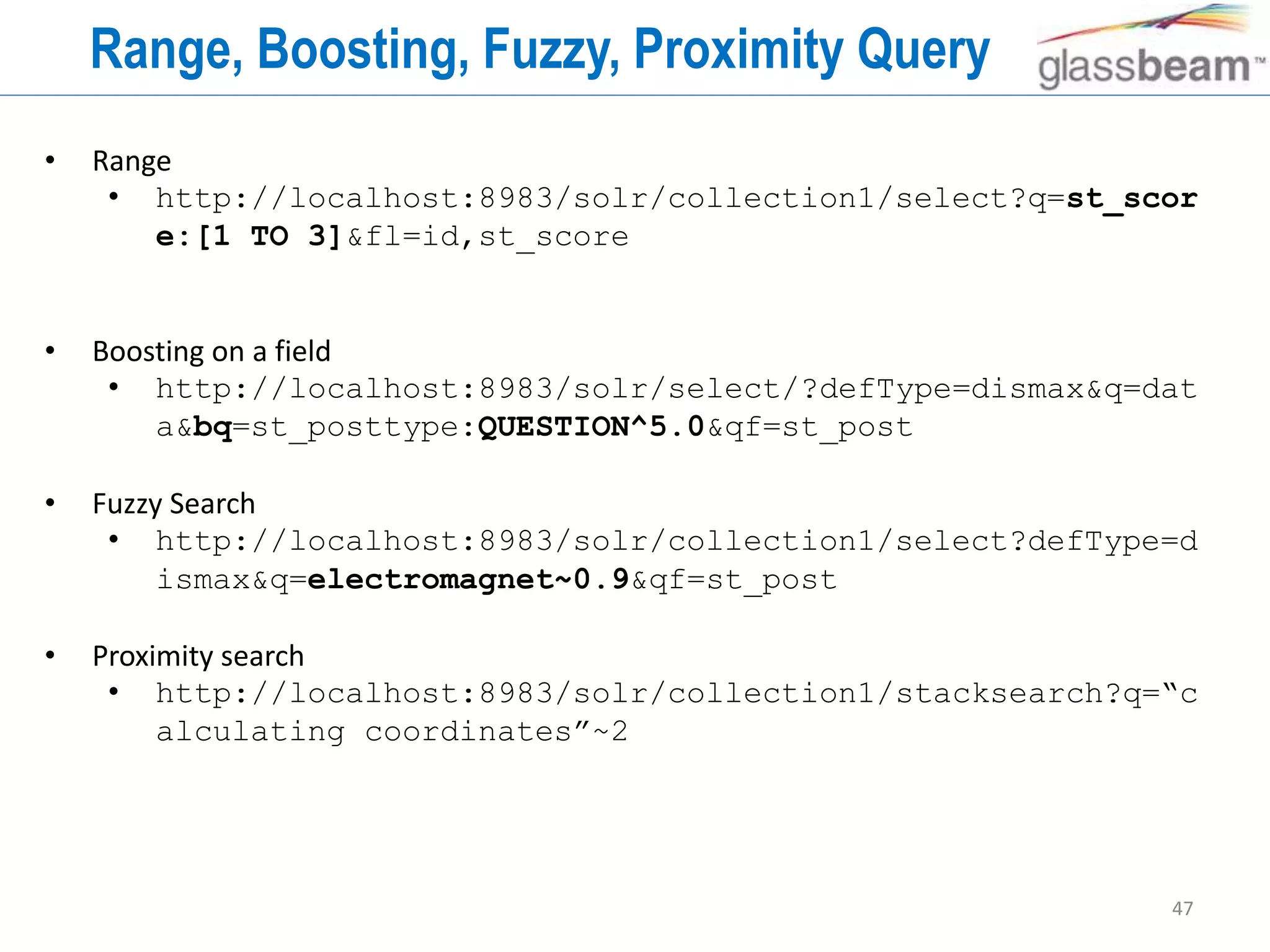 47
Range, Boosting, Fuzzy, Proximity Query
• Range
• http://localhost:8983/solr/collection1/select?q=st_scor
e:[1 TO 3]&fl=id,st_score
• Boosting on a field
• http://localhost:8983/solr/select/?defType=dismax&q=dat
a&bq=st_posttype:QUESTION^5.0&qf=st_post
• Fuzzy Search
• http://localhost:8983/solr/collection1/select?defType=d
ismax&q=electromagnet~0.9&qf=st_post
• Proximity search
• http://localhost:8983/solr/collection1/stacksearch?q=“c
alculating coordinates”~2
 