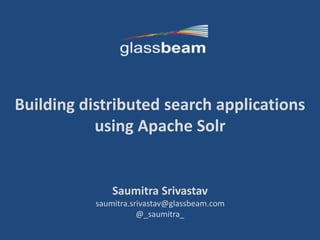 1
Building distributed search applications
using Apache Solr
Saumitra Srivastav
saumitra.srivastav@glassbeam.com
@_saumitra_
 