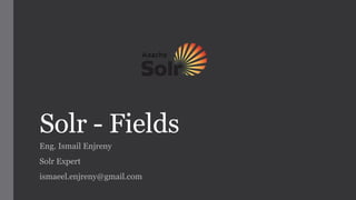 Solr - Fields
Eng. Ismail Enjreny
Solr Expert
ismaeel.enjreny@gmail.com
 