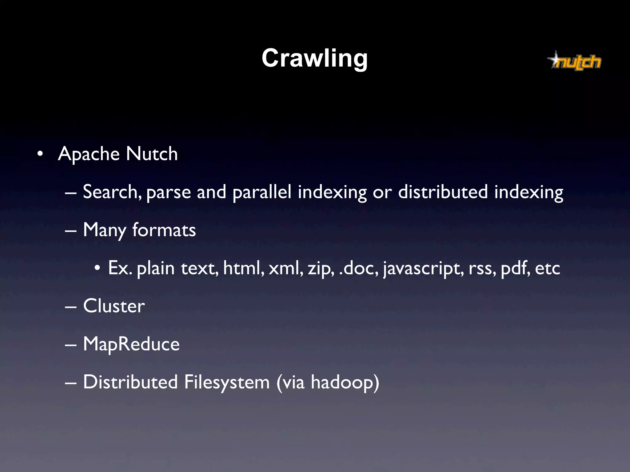Crawling


• Apache Nutch
  – Search, parse and parallel indexing or distributed indexing
  – Many formats
     • Ex. plain text, html, xml, zip, .doc, javascript, rss, pdf, etc
  – Cluster
  – MapReduce
  – Distributed Filesystem (via hadoop)
 