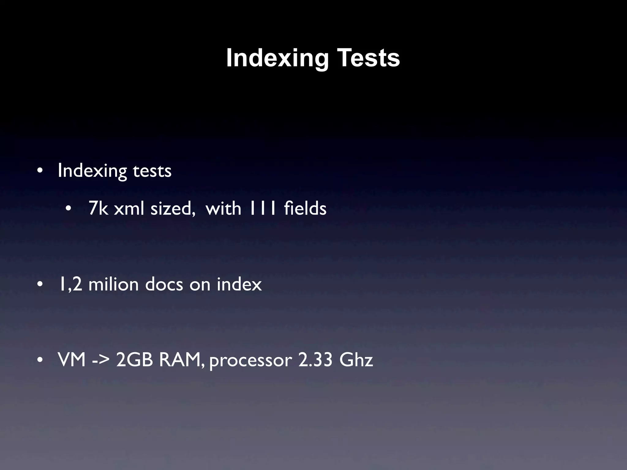 Indexing Tests



• Indexing tests
   • 7k xml sized, with 111 ﬁelds


• 1,2 milion docs on index


• VM -> 2GB RAM, processor 2.33 Ghz
 