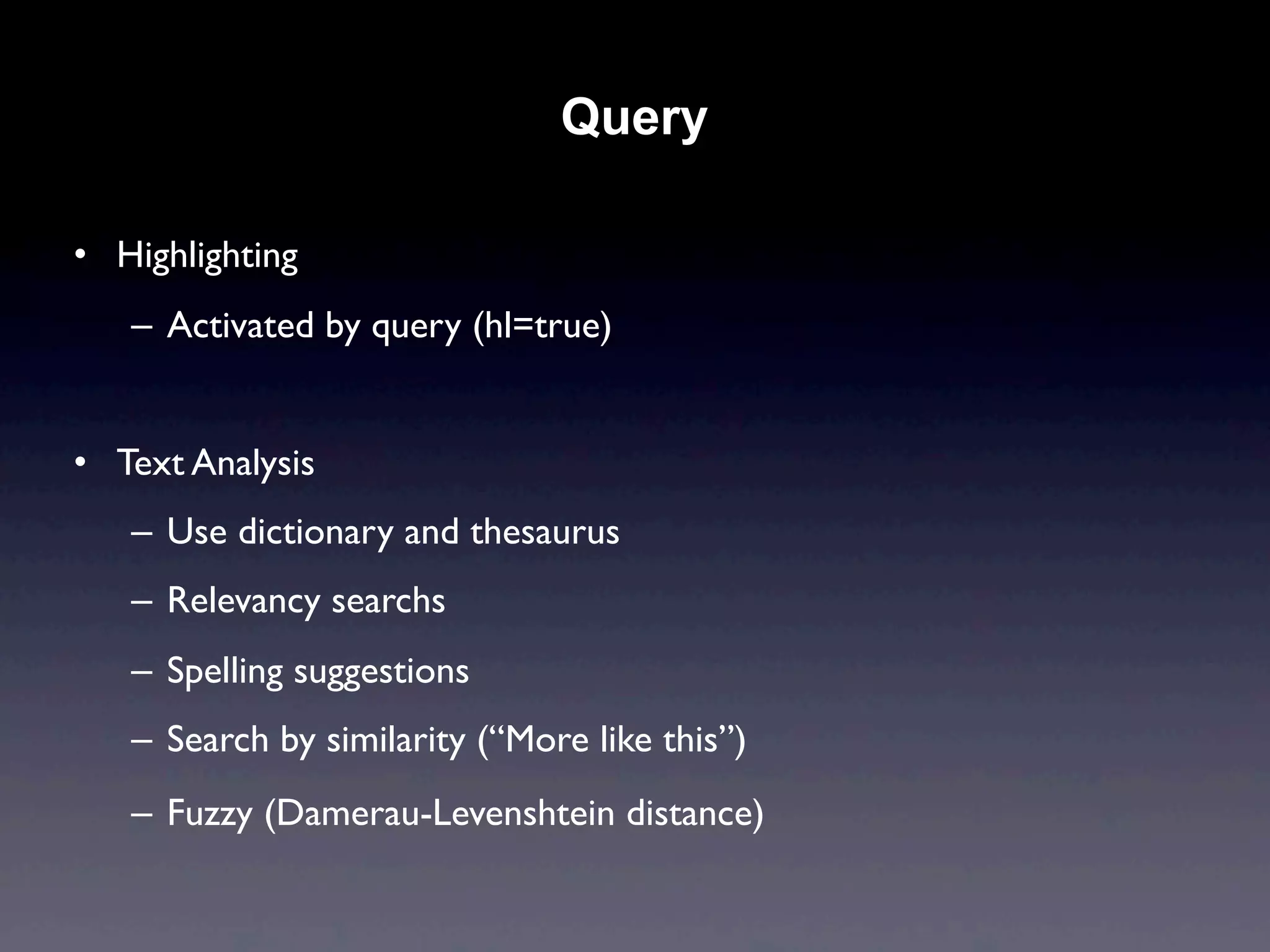 Query

• Highlighting
   – Activated by query (hl=true)


• Text Analysis
   – Use dictionary and thesaurus
   – Relevancy searchs
   – Spelling suggestions
   – Search by similarity (“More like this”)
   – Fuzzy (Damerau-Levenshtein distance)
 