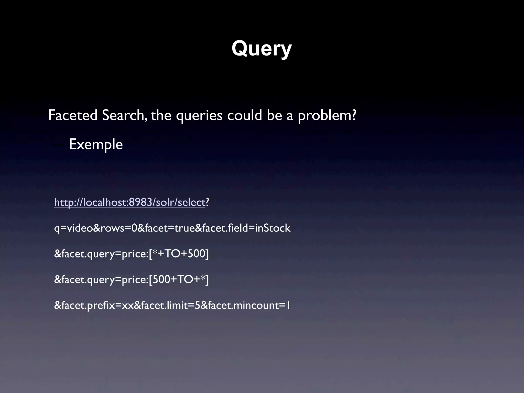Query


• Faceted Search, the queries could be a problem?
   – Exemple


   http://localhost:8983/solr/select?

   q=video&rows=0&facet=true&facet.ﬁeld=inStock

   &facet.query=price:[*+TO+500]

   &facet.query=price:[500+TO+*]

   &facet.preﬁx=xx&facet.limit=5&facet.mincount=1
 