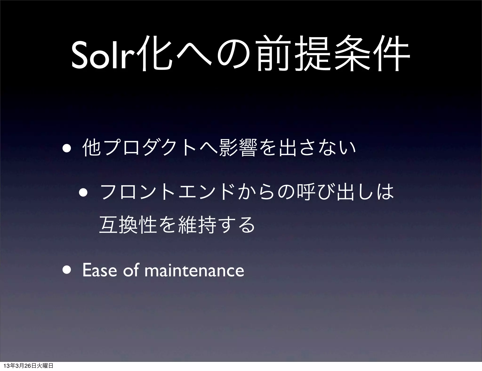 Solr化への前提条件

              • 他プロダクトへ影響を出さない
               • フロントエンドからの呼び出しは
                  互換性を維持する

              • Ease of maintenance

13年3月26日火曜日
 