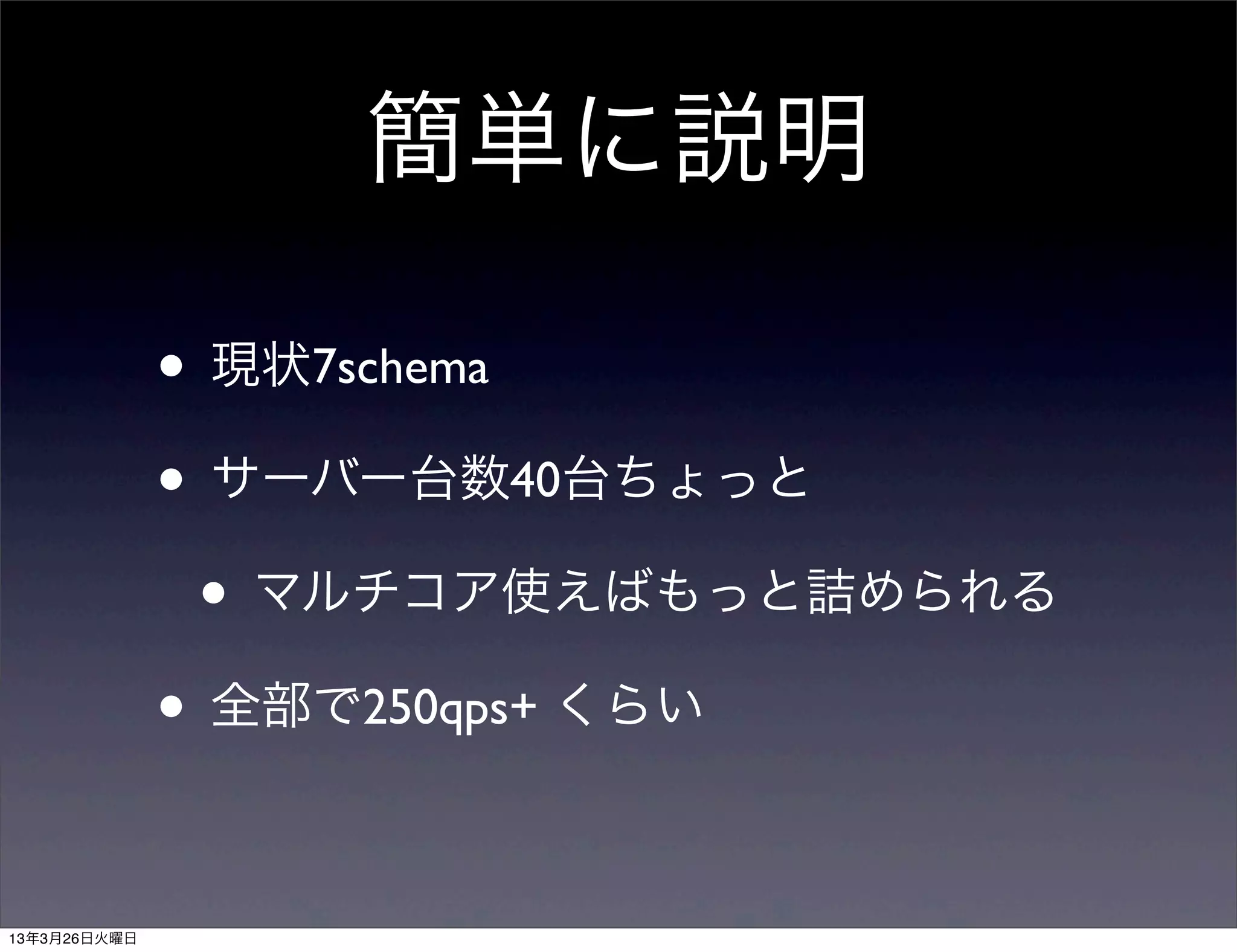 簡単に説明

              • 現状7schema
              • サーバー台数40台ちょっと
               • マルチコア使えばもっと詰められる
              • 全部で250qps+ くらい

13年3月26日火曜日
 