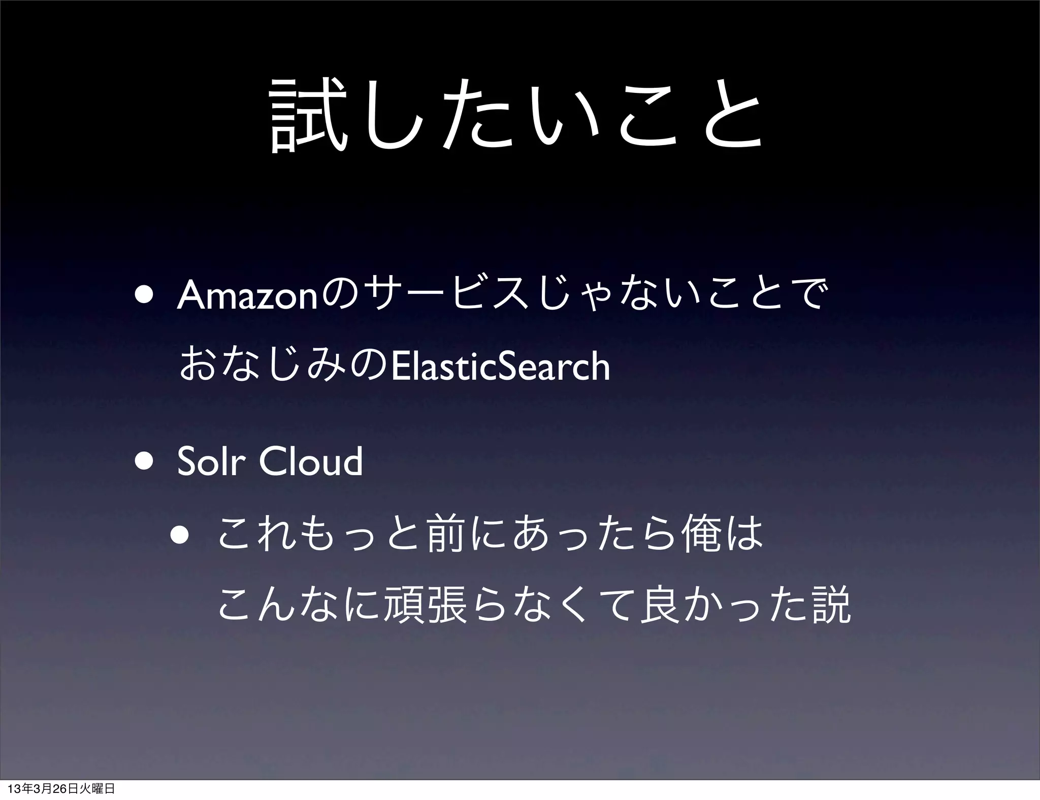 試したいこと

              • Amazonのサービスじゃないことで
               おなじみのElasticSearch

              • Solr Cloud
               • これもっと前にあったら俺は
                こんなに頑張らなくて良かった説



13年3月26日火曜日
 