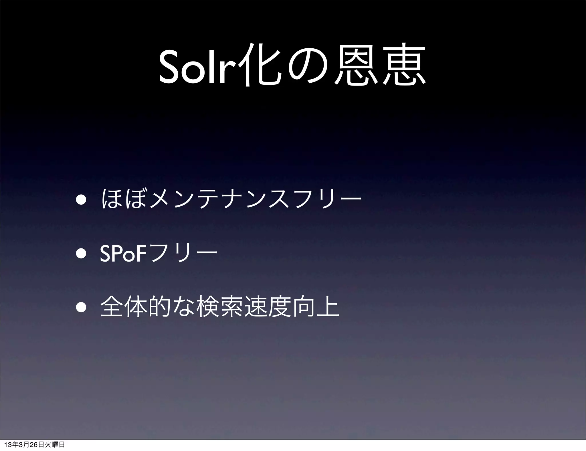Solr化の恩恵

              • ほぼメンテナンスフリー
              • SPoFフリー
              • 全体的な検索速度向上


13年3月26日火曜日
 