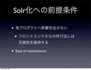 Solr化への前提条件

              • 他プロダクトへ影響を出さない
               • フロントエンドからの呼び出しは
                  互換性を維持する

              • Ease of maintenance

13年3月26日火曜日
 