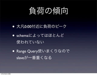 負荷の傾向
              • 大凡0:00付近に負荷のピーク
              • schemaによってはほとんど
               使われていない

              • Range Query使いまくりなので
               slaveが一番重くなる


13年3月26日火曜日
 