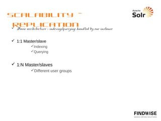 Scalability - Sharding
  Distributed index
            N masters with index split between them
            Simple hashing to choose index


  Sharding + replication
             N masters with M slaves each
             More shards = faster execution time
             More slaves = higher average QPS




 
      &shards=solr1:8983/solr,solr2:8983/
 solr&indent=true&q=ipod+solr
 