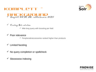 Komplett - Requirements
  Superior and customisable relevance model


  Much more comprehensive indexing of products and speciﬁcations


  Spellcheck


  Query completion


  So much more faceting
 