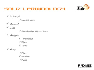 Main Solr Features
  Full text search
  Field search
  Number and date searching
  Facets
  Spelling assistance – “Did you mean…?”
  Replication
             Master/Slave architecture

  Related hits
  Query completion
  Admin GUI
 