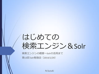はじめての
検索エンジン＆Solr
検索エンジンの概要～Solrの活用まで
第13回 Solr勉強会（2014/1/29）

N.Suzuki

 