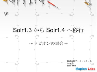 Solr1.3 から Solr1.4 へ移行 ～マピオンの場合～ 株式会社データ・コム・ナレッジ 坂田 敏朗 