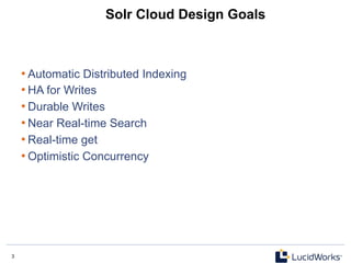 3 3
Solr Cloud Design Goals
• Automatic Distributed Indexing
• HA for Writes
• Durable Writes
• Near Real-time Search
• Real-time get
• Optimistic Concurrency
 