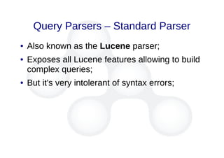 Query Parsers – Standard Parser
● Also known as the Lucene parser;
● Exposes all Lucene features allowing to build
complex queries;
● But it's very intolerant of syntax errors;
 