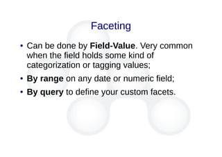 Faceting
● Can be done by Field-Value. Very common
when the field holds some kind of
categorization or tagging values;
● By range on any date or numeric field;
● By query to define your custom facets.
 