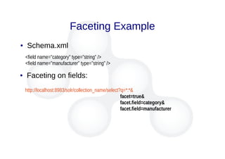 Faceting Example
● Schema.xml
<field name=”category” type=”string” />
<field name=”manufacturer” type=”string” />
● Faceting on fields:
http://localhost:8983/solr/collection_name/select?q=*:*&
facet=true&
facet.field=category&
facet.field=manufacturer
 