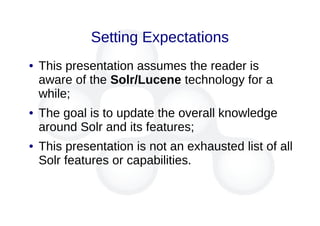 Setting Expectations
● This presentation assumes the reader is
aware of the Solr/Lucene technology for a
while;
● The goal is to update the overall knowledge
around Solr and its features;
● This presentation is not an exhausted list of all
Solr features or capabilities.
 