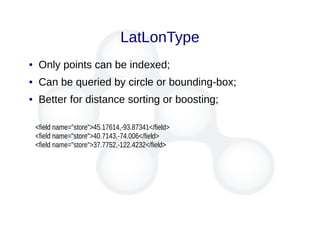 LatLonType
● Only points can be indexed;
● Can be queried by circle or bounding-box;
● Better for distance sorting or boosting;
<field name="store">45.17614,-93.87341</field>
<field name="store">40.7143,-74.006</field>
<field name="store">37.7752,-122.4232</field>
 
